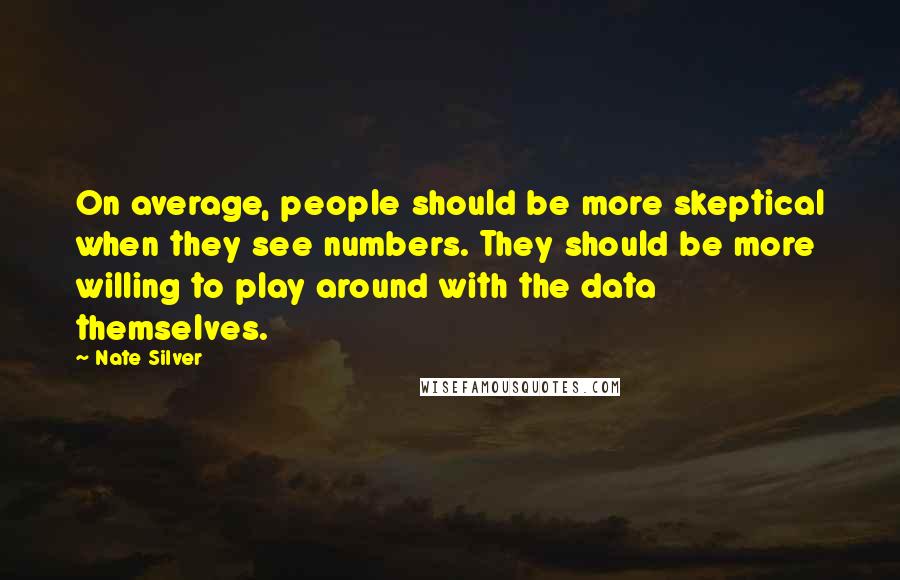 Nate Silver Quotes: On average, people should be more skeptical when they see numbers. They should be more willing to play around with the data themselves.