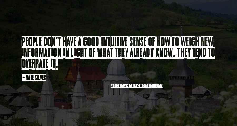 Nate Silver Quotes: People don't have a good intuitive sense of how to weigh new information in light of what they already know. They tend to overrate it.