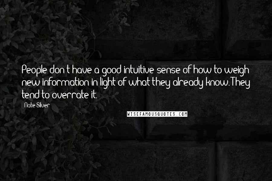 Nate Silver Quotes: People don't have a good intuitive sense of how to weigh new information in light of what they already know. They tend to overrate it.