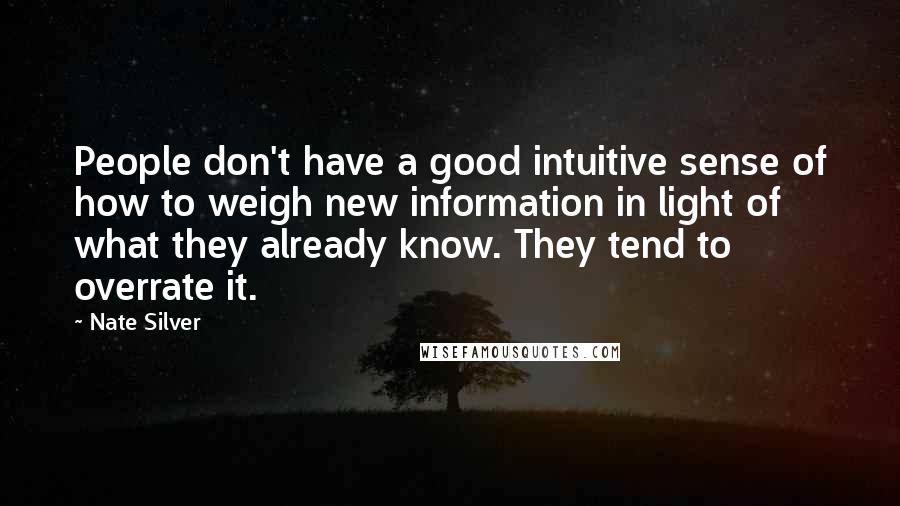 Nate Silver Quotes: People don't have a good intuitive sense of how to weigh new information in light of what they already know. They tend to overrate it.