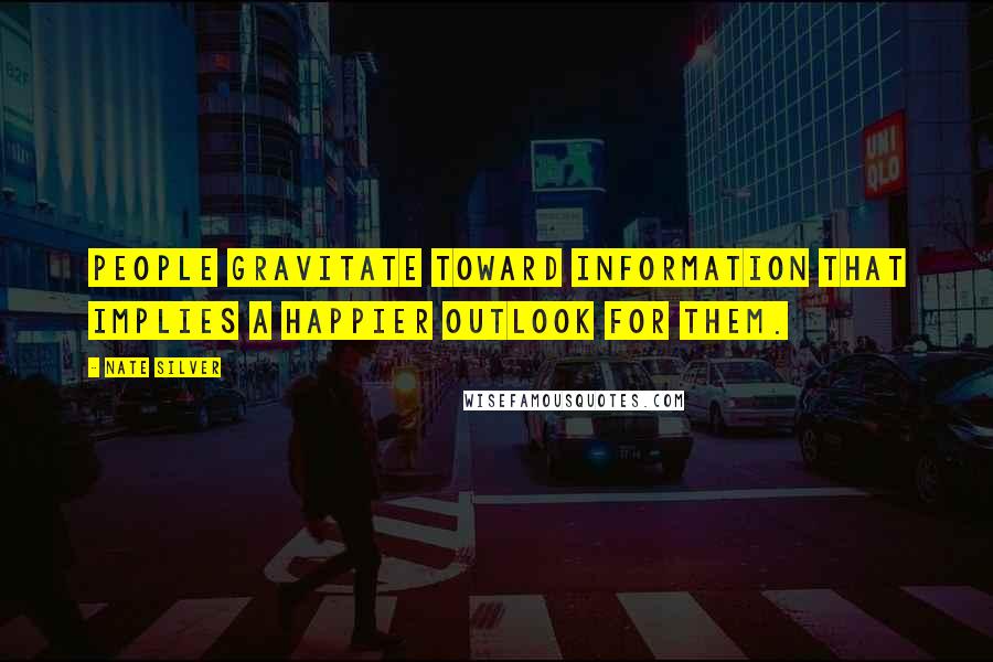 Nate Silver Quotes: People gravitate toward information that implies a happier outlook for them.