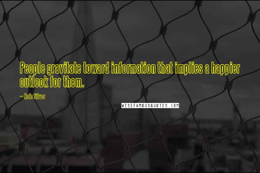 Nate Silver Quotes: People gravitate toward information that implies a happier outlook for them.