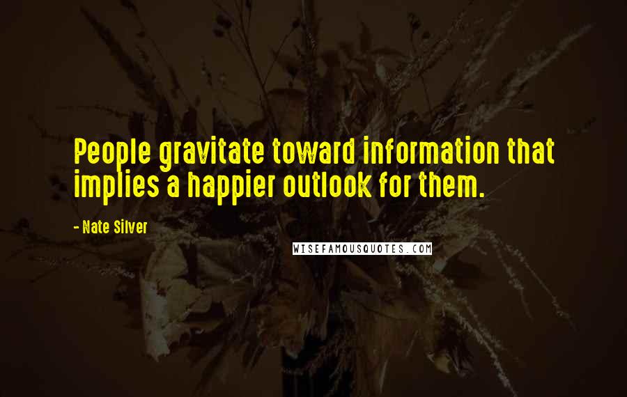 Nate Silver Quotes: People gravitate toward information that implies a happier outlook for them.