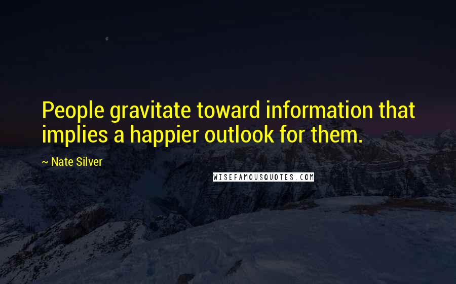 Nate Silver Quotes: People gravitate toward information that implies a happier outlook for them.