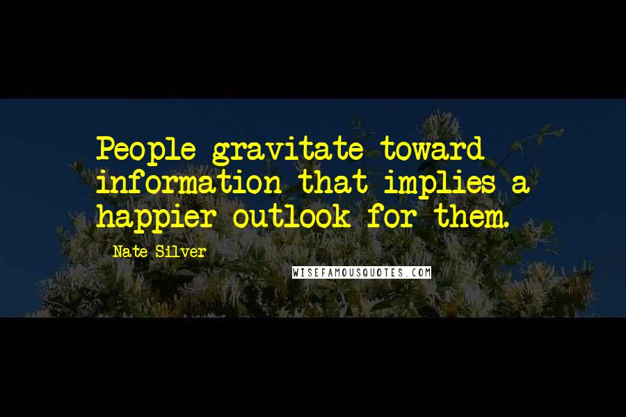 Nate Silver Quotes: People gravitate toward information that implies a happier outlook for them.