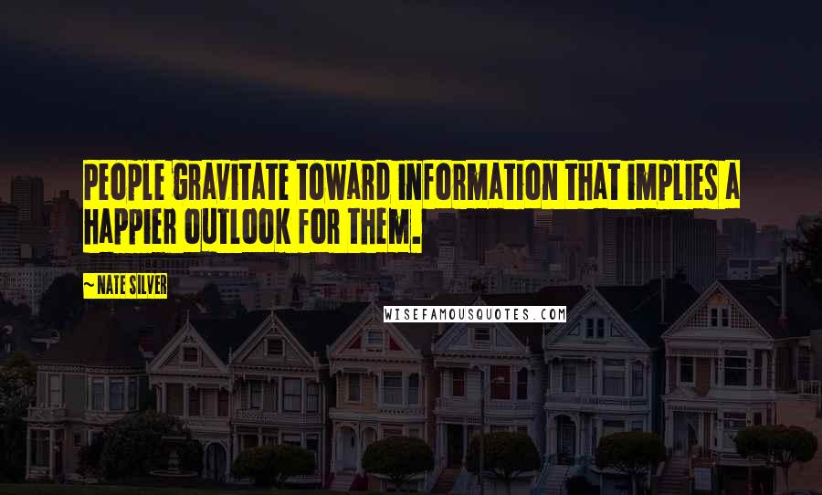 Nate Silver Quotes: People gravitate toward information that implies a happier outlook for them.