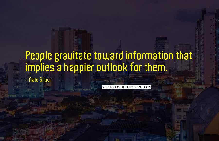 Nate Silver Quotes: People gravitate toward information that implies a happier outlook for them.