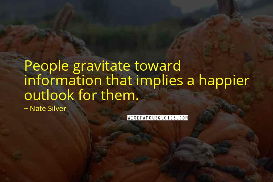 Nate Silver Quotes: People gravitate toward information that implies a happier outlook for them.