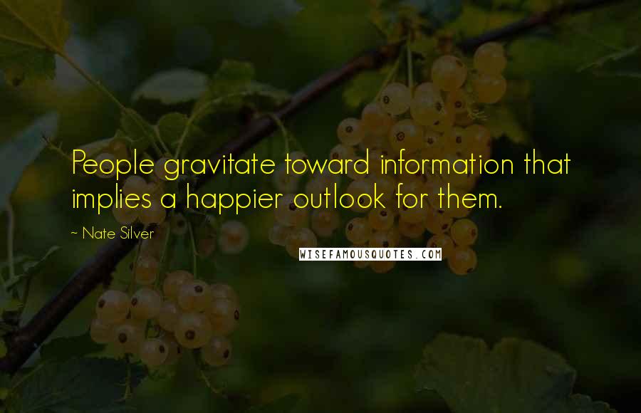 Nate Silver Quotes: People gravitate toward information that implies a happier outlook for them.