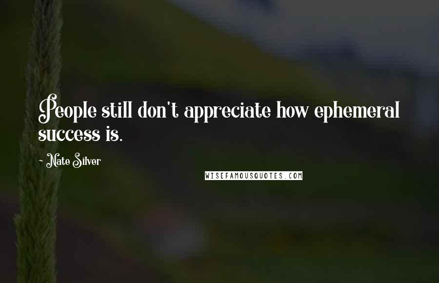 Nate Silver Quotes: People still don't appreciate how ephemeral success is.