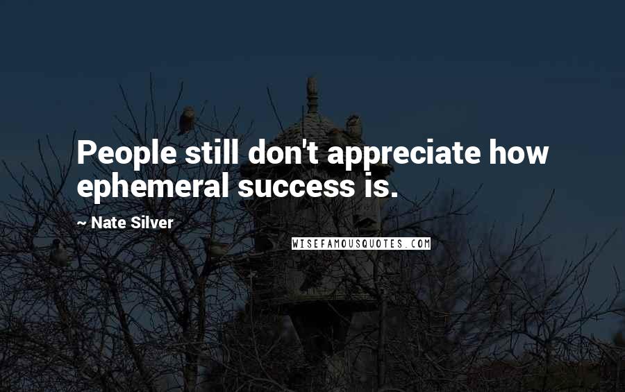 Nate Silver Quotes: People still don't appreciate how ephemeral success is.