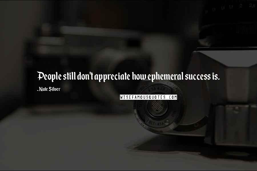 Nate Silver Quotes: People still don't appreciate how ephemeral success is.