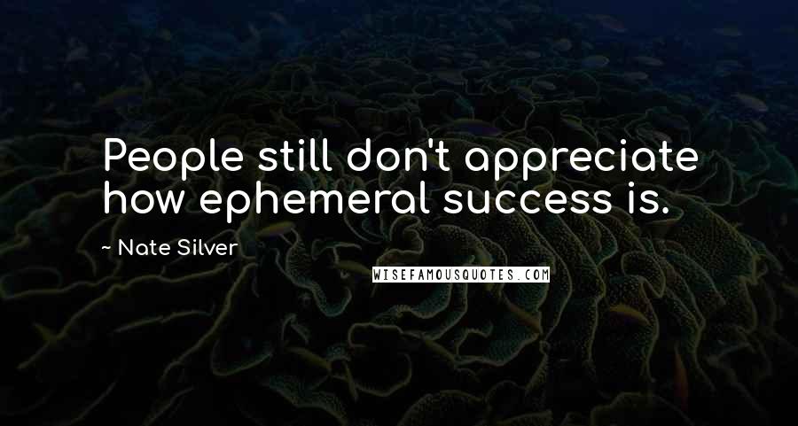 Nate Silver Quotes: People still don't appreciate how ephemeral success is.