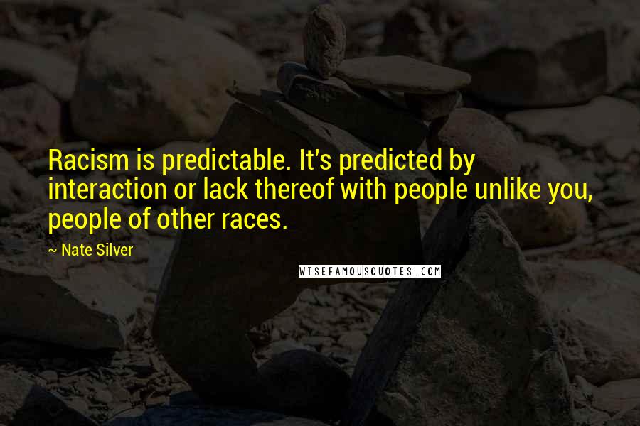 Nate Silver Quotes: Racism is predictable. It's predicted by interaction or lack thereof with people unlike you, people of other races.