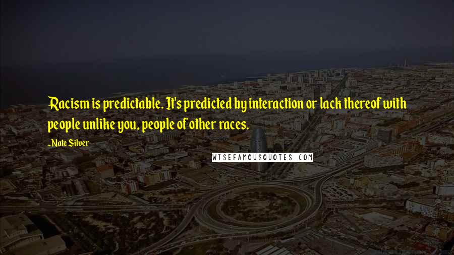 Nate Silver Quotes: Racism is predictable. It's predicted by interaction or lack thereof with people unlike you, people of other races.