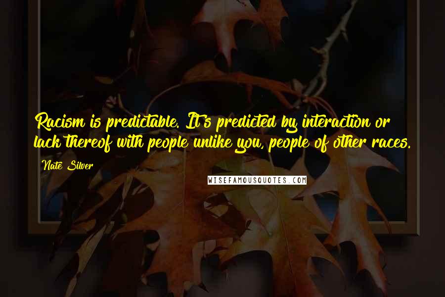 Nate Silver Quotes: Racism is predictable. It's predicted by interaction or lack thereof with people unlike you, people of other races.