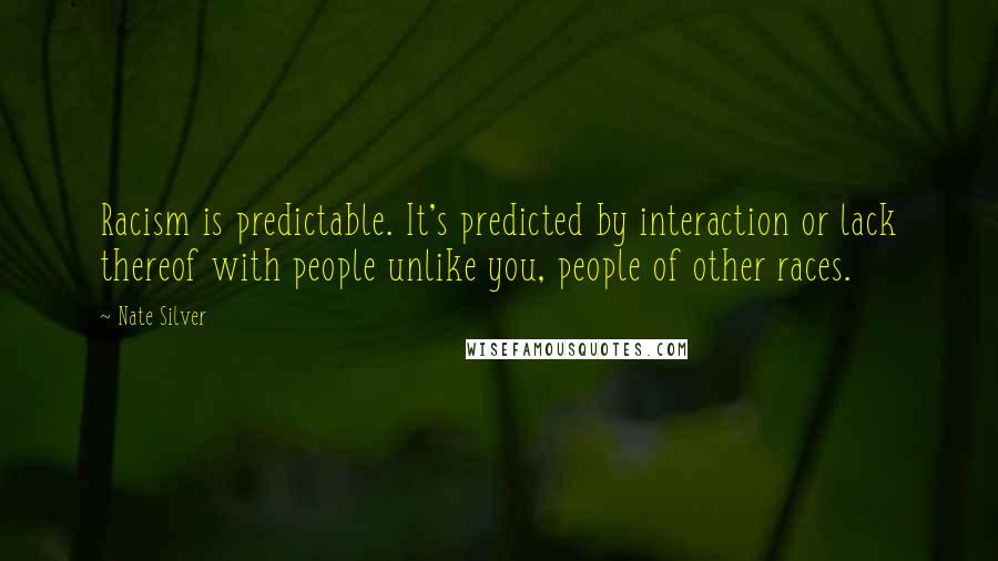 Nate Silver Quotes: Racism is predictable. It's predicted by interaction or lack thereof with people unlike you, people of other races.