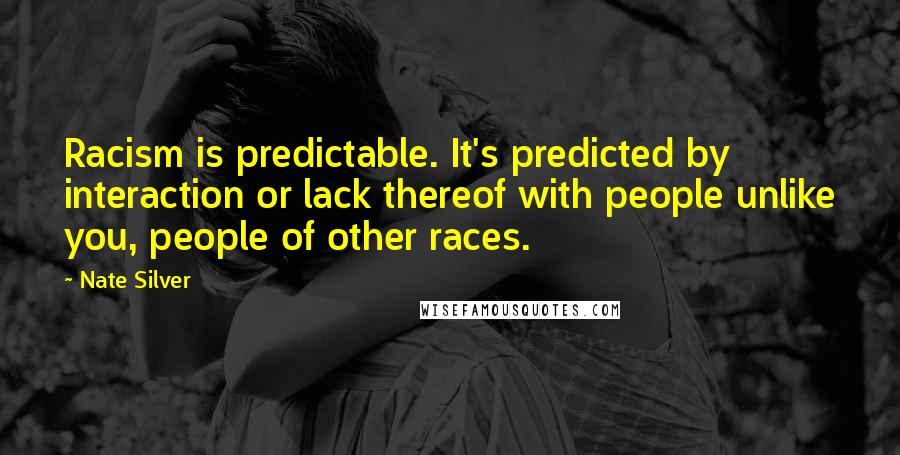 Nate Silver Quotes: Racism is predictable. It's predicted by interaction or lack thereof with people unlike you, people of other races.