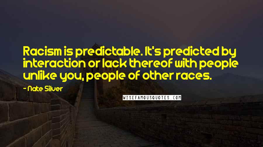 Nate Silver Quotes: Racism is predictable. It's predicted by interaction or lack thereof with people unlike you, people of other races.