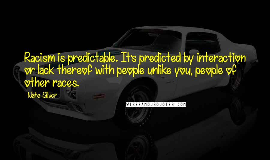 Nate Silver Quotes: Racism is predictable. It's predicted by interaction or lack thereof with people unlike you, people of other races.