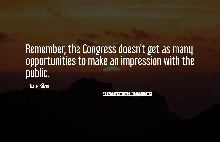 Nate Silver Quotes: Remember, the Congress doesn't get as many opportunities to make an impression with the public.