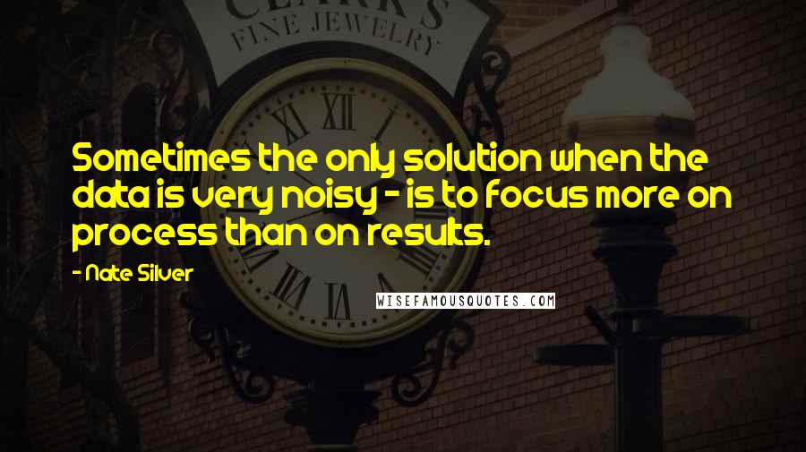 Nate Silver Quotes: Sometimes the only solution when the data is very noisy - is to focus more on process than on results.