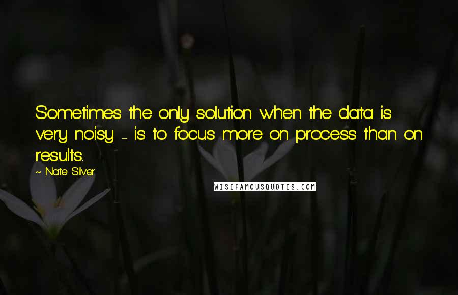 Nate Silver Quotes: Sometimes the only solution when the data is very noisy - is to focus more on process than on results.