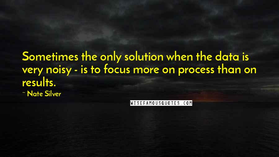 Nate Silver Quotes: Sometimes the only solution when the data is very noisy - is to focus more on process than on results.