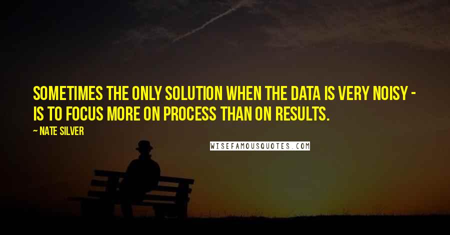 Nate Silver Quotes: Sometimes the only solution when the data is very noisy - is to focus more on process than on results.