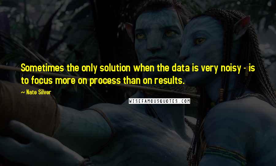 Nate Silver Quotes: Sometimes the only solution when the data is very noisy - is to focus more on process than on results.