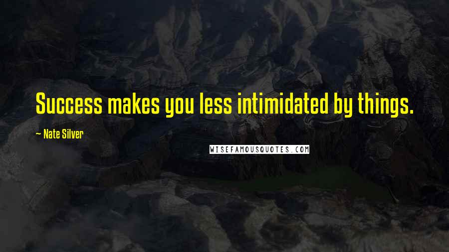 Nate Silver Quotes: Success makes you less intimidated by things.