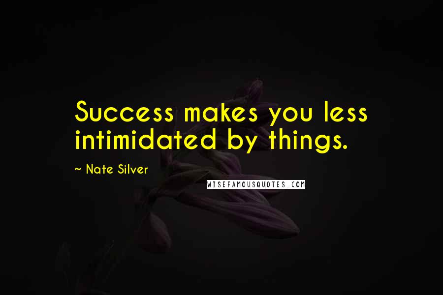 Nate Silver Quotes: Success makes you less intimidated by things.