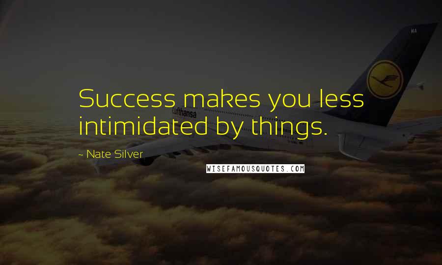 Nate Silver Quotes: Success makes you less intimidated by things.