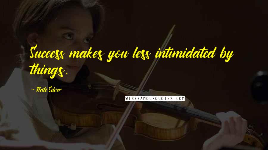 Nate Silver Quotes: Success makes you less intimidated by things.