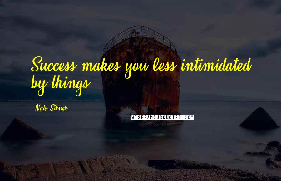 Nate Silver Quotes: Success makes you less intimidated by things.