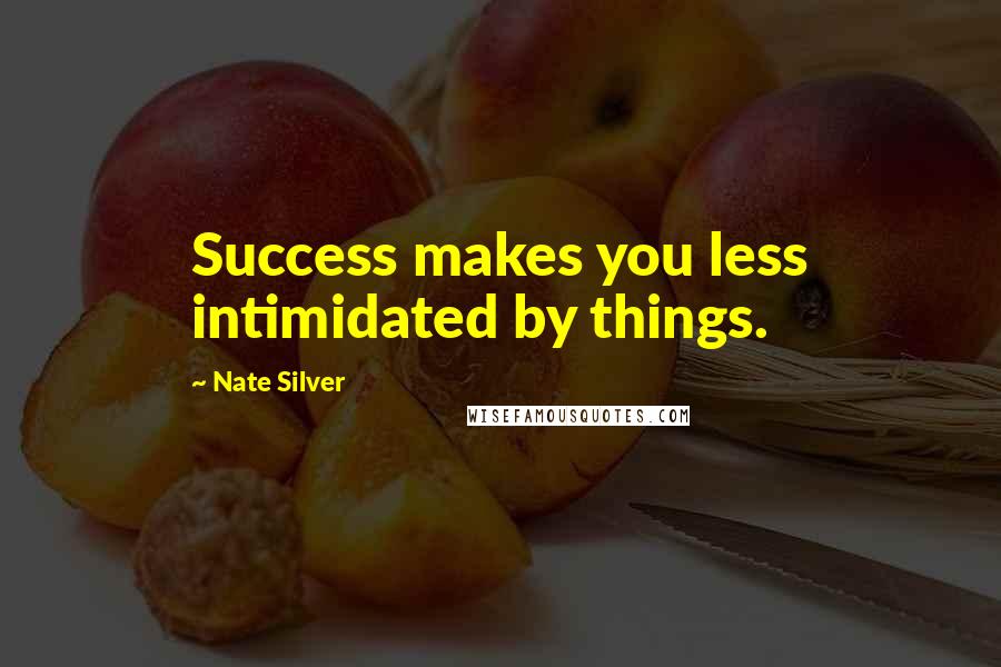 Nate Silver Quotes: Success makes you less intimidated by things.