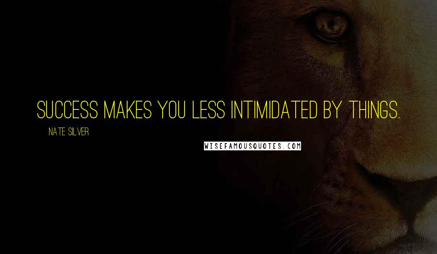 Nate Silver Quotes: Success makes you less intimidated by things.