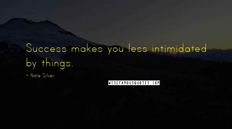 Nate Silver Quotes: Success makes you less intimidated by things.