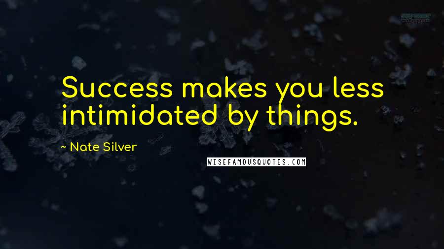 Nate Silver Quotes: Success makes you less intimidated by things.