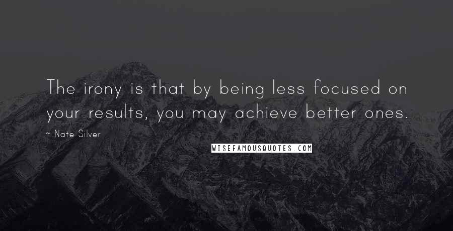 Nate Silver Quotes: The irony is that by being less focused on your results, you may achieve better ones.