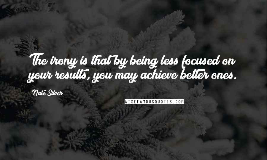 Nate Silver Quotes: The irony is that by being less focused on your results, you may achieve better ones.