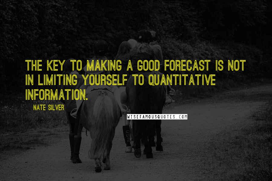 Nate Silver Quotes: The key to making a good forecast is not in limiting yourself to quantitative information.