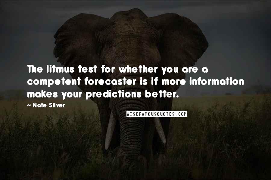 Nate Silver Quotes: The litmus test for whether you are a competent forecaster is if more information makes your predictions better.