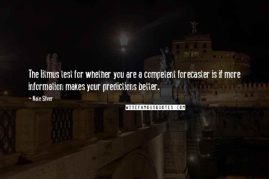 Nate Silver Quotes: The litmus test for whether you are a competent forecaster is if more information makes your predictions better.