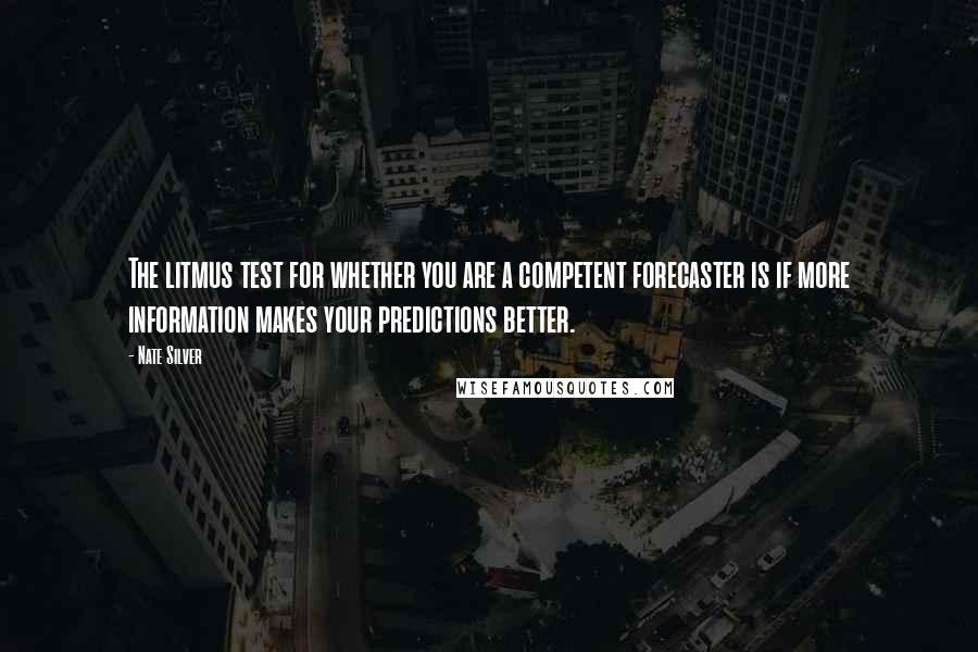 Nate Silver Quotes: The litmus test for whether you are a competent forecaster is if more information makes your predictions better.