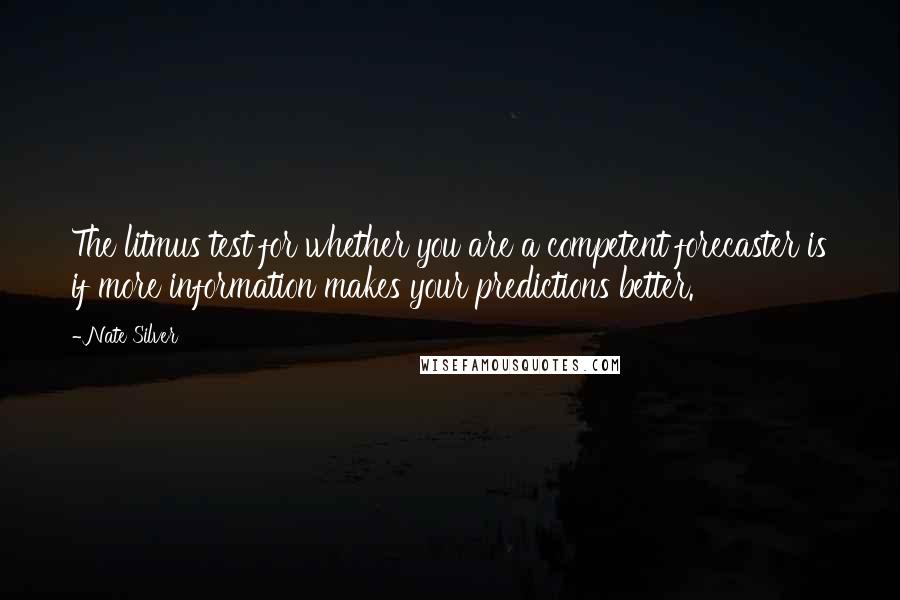 Nate Silver Quotes: The litmus test for whether you are a competent forecaster is if more information makes your predictions better.