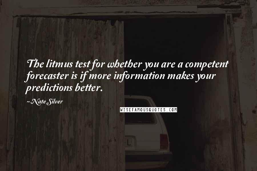 Nate Silver Quotes: The litmus test for whether you are a competent forecaster is if more information makes your predictions better.