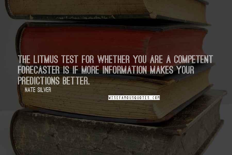 Nate Silver Quotes: The litmus test for whether you are a competent forecaster is if more information makes your predictions better.