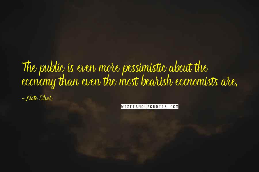 Nate Silver Quotes: The public is even more pessimistic about the economy than even the most bearish economists are.