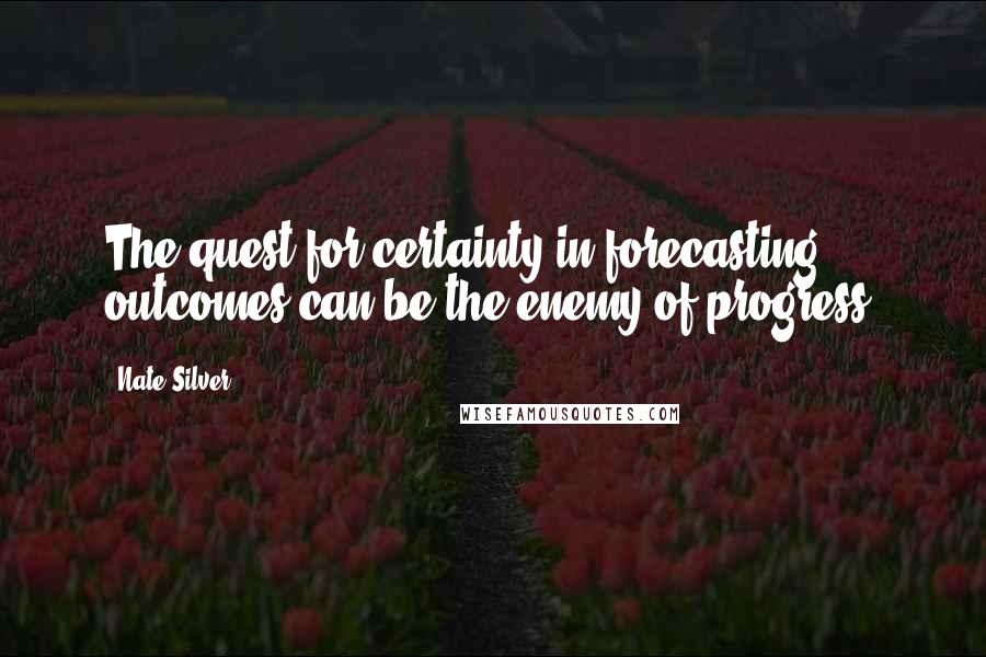 Nate Silver Quotes: The quest for certainty in forecasting outcomes can be the enemy of progress.